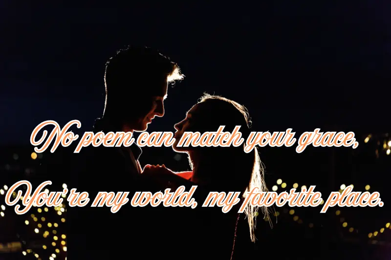 no poem can match your grace, you’re my world, my favorite place.