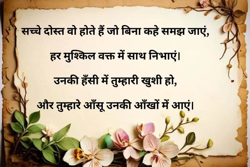 sacche dost wo hote hain jo bina kahe samajh jaayein, har mushkil waqt mein saath nibhaayein. unki hansi mein tumhari khushi ho, aur tumhare aansu unki aankhon mein aayein.