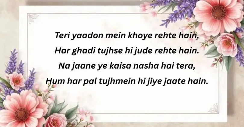 teri yaadon mein khoye rehte hain, har ghadi tujhse hi jude rehte hain. na jaane ye kaisa nasha hai tera, hum har pal tujhmein hi jiye jaate hain.