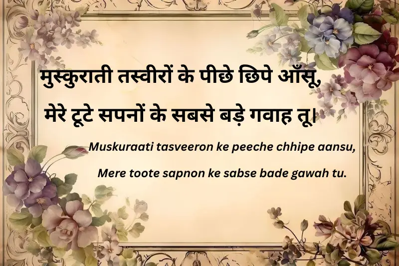 मुस्कुराती तस्वीरों के पीछे छिपे आँसू, मेरे टूटे सपनों के सबसे बड़े गवाह तू।